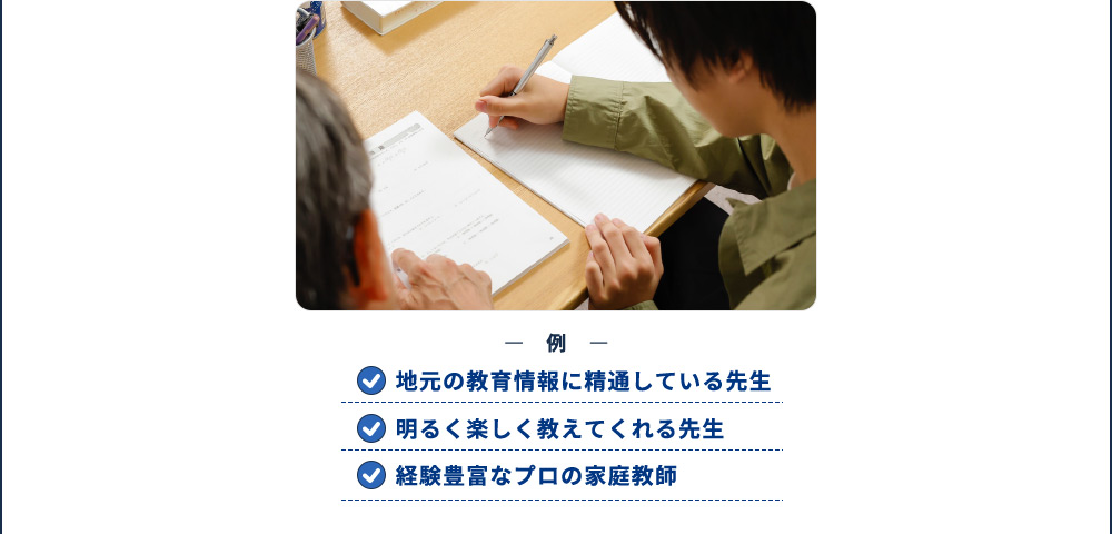 例 地元の教育情報に精通している先生 明るく楽しく教えてくれる先生 経験豊富なプロの家庭教師