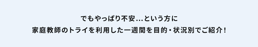 でもやっぱり不安…という方に家庭教師のトライを利用した一週間を目的・状況別でご紹介！