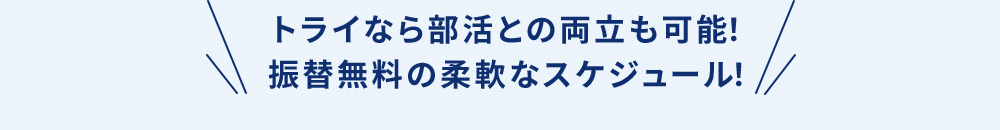 トライなら部活との両立も可能！ 振替無料の柔軟なスケジュール！