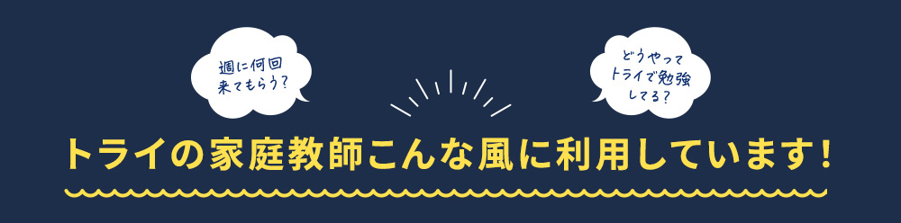 週に何回来てもらう？ どうやってトライで勉強してる？ トライの家庭教師こんな風に利用しています！