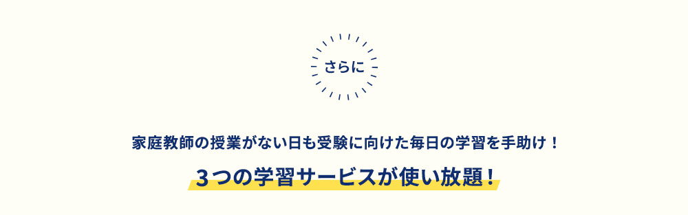 さらに 家庭教師の授業がない日も受験に向けた毎日の学習を手助け！3つの学習サービスが使い放題！
