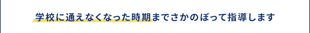 学校に通えなくなった時期までさかのぼって指導します
