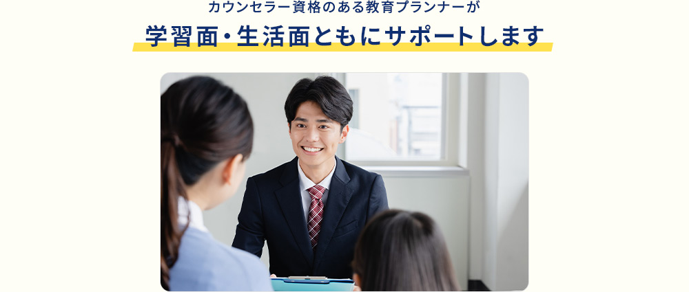 カウンセラー資格のある教育プランナーが 学習面・生活面ともにサポートします