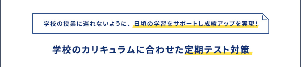 学校の授業に遅れないように、日頃の学習をサポートし成績アップを実現！ 学校のカリキュラムに合わせた定期テスト対策