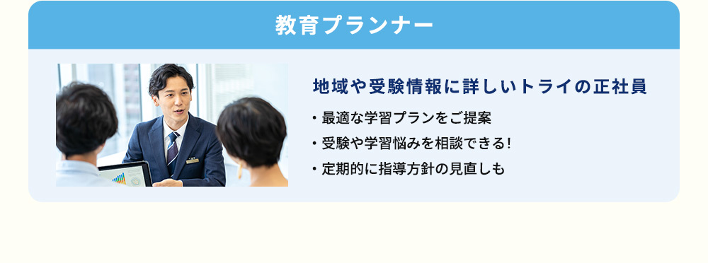 教育プランナー 地域や受験情報に詳しいトライの正社員 ・最適な学習プランをご提案 ・受験や学習悩みを相談できる！ ・定期的に指導方針の見直しも
