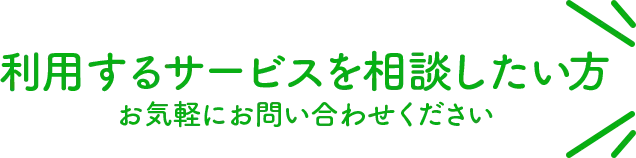 利用するサービスを相談したい方 お気軽にお問い合わせください