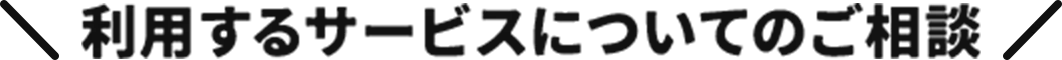 利用するサービスについてのご相談