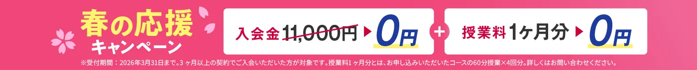 春の応援キャンペーン 入会金0円＋授業料1ヶ月分0円 ※受付期間：2026年3月31日まで。3ヶ月以上の契約でご入会いただいた方が対象です。授業料1ヶ月分とは、お申し込みいただいたコースの60分授業×4回分。詳しくはお問い合わせください。