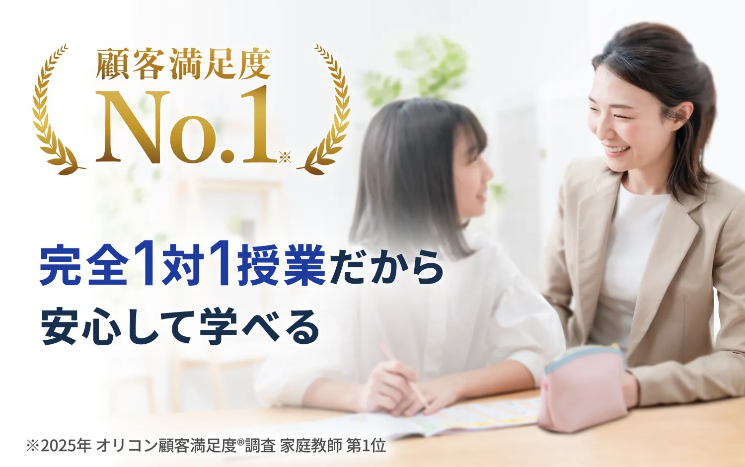 顧客満足度No.1※ 安全1対1授業だから安心して学べる ※2025年度 オリコン顧客満足度調査 家庭教師 第1位