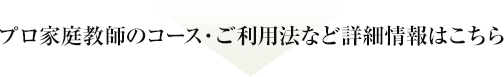 プロ家庭教師のコース・ご利用方法など詳細情報はこちら