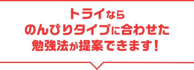 トライならのんびりタイプに合わせた勉強法が提案できます！